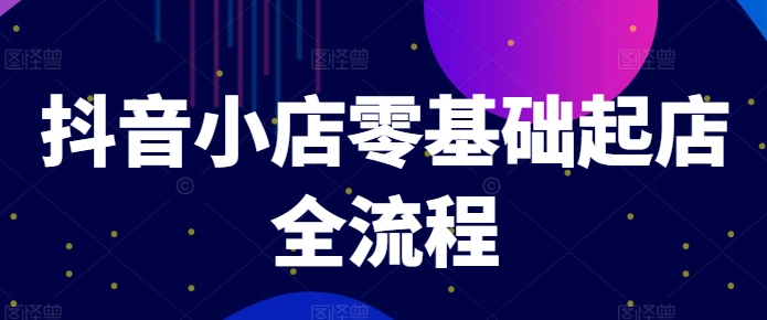 抖音小店零基础起店全流程，快速打造单品爆款技巧、商品卡引流模式与推流算法等-啄木鸟资源库