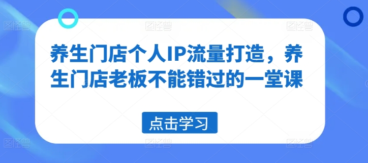 养生门店个人IP流量打造，养生门店老板不能错过的一堂课-啄木鸟资源库