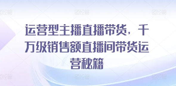 运营型主播直播带货，​千万级销售额直播间带货运营秘籍-啄木鸟资源库