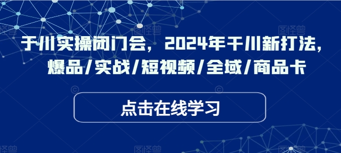 千川实操闭门会，2024年干川新打法，爆品/实战/短视频/全域/商品卡-啄木鸟资源库