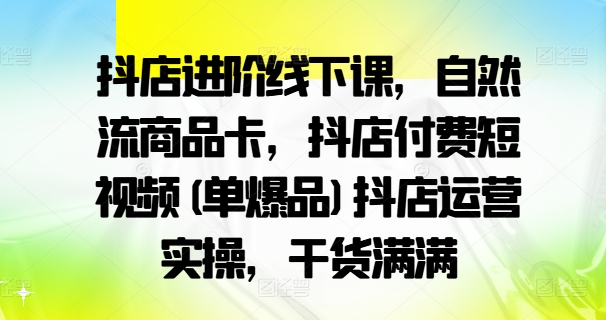 抖店进阶线下课，自然流商品卡，抖店付费短视频(单爆品)抖店运营实操，干货满满-啄木鸟资源库