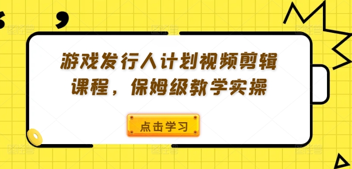 游戏发行人计划视频剪辑课程，保姆级教学实操-啄木鸟资源库