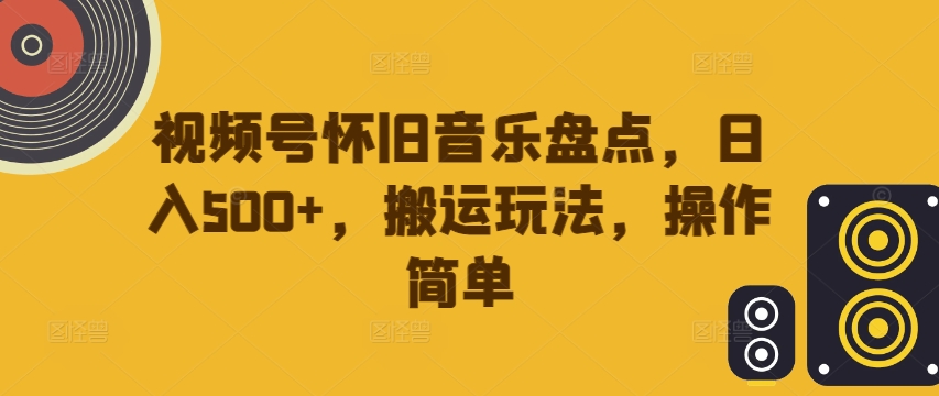 视频号怀旧音乐盘点，日入500+，搬运玩法，操作简单【揭秘】-啄木鸟资源库