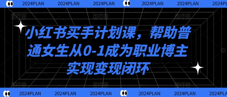 小红书买手计划课，帮助普通女生从0-1成为职业博主实现变现闭环-啄木鸟资源库