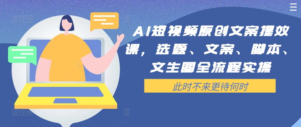 AI短视频原创文案提效课，选题、文案、脚本、文生图全流程实操-啄木鸟资源库