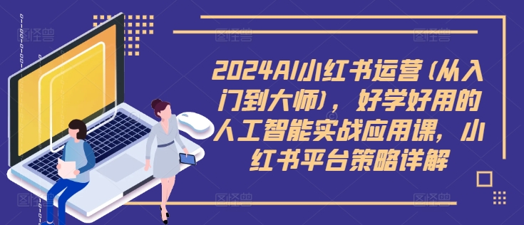 2024AI小红书运营(从入门到大师)，好学好用的人工智能实战应用课，小红书平台策略详解-啄木鸟资源库