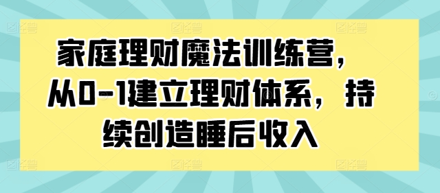 家庭理财魔法训练营，从0-1建立理财体系，持续创造睡后收入-啄木鸟资源库