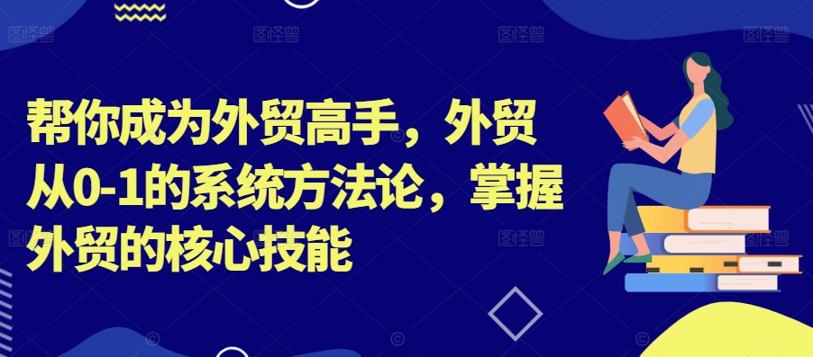 帮你成为外贸高手，外贸从0-1的系统方法论，掌握外贸的核心技能-啄木鸟资源库