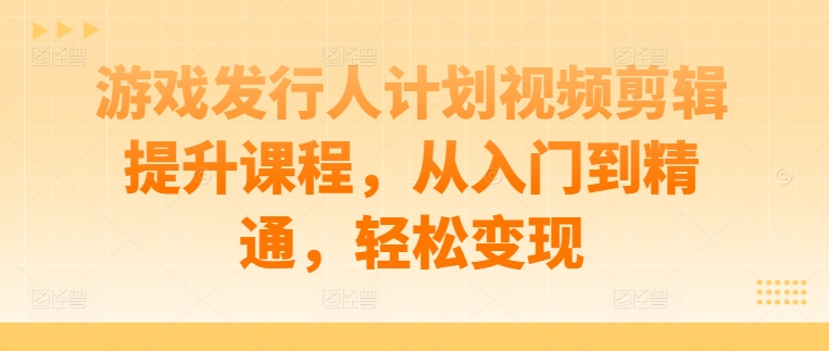 游戏发行人计划视频剪辑提升课程，从入门到精通，轻松变现-啄木鸟资源库