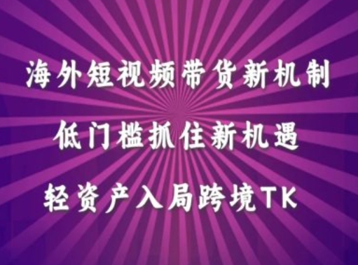 海外短视频Tiktok带货新机制，低门槛抓住新机遇，轻资产入局跨境TK-啄木鸟资源库