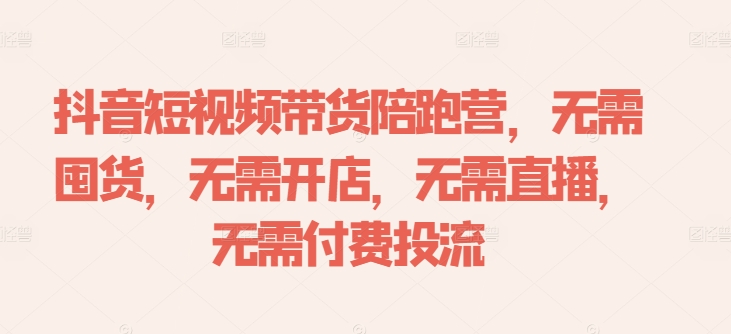 抖音短视频带货陪跑营，无需囤货、无需开店、无需直播,无需付费投流-啄木鸟资源库