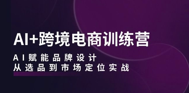 AI+跨境电商训练营：AI赋能品牌设计，从选品到市场定位实战-啄木鸟资源库