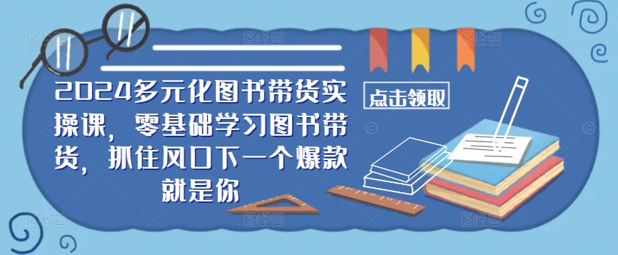 ​​2024多元化图书带货实操课，零基础学习图书带货，抓住风口下一个爆款就是你-啄木鸟资源库