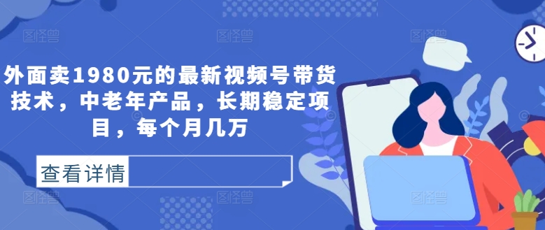 外面卖1980元的最新视频号带货技术，中老年产品，长期稳定项目，每个月几万-啄木鸟资源库