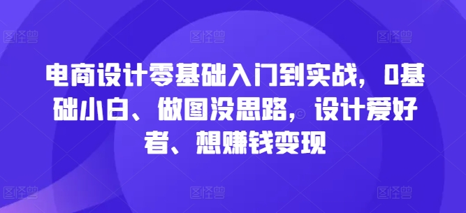 电商设计零基础入门到实战，0基础小白、做图没思路，设计爱好者、想赚钱变现-啄木鸟资源库