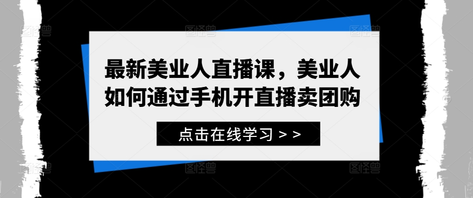 最新美业人直播课，美业人如何通过手机开直播卖团购-啄木鸟资源库