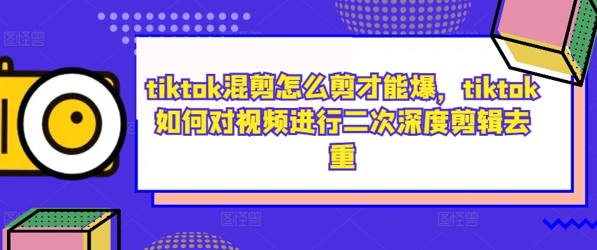 tiktok混剪怎么剪才能爆，tiktok如何对视频进行二次深度剪辑去重-啄木鸟资源库