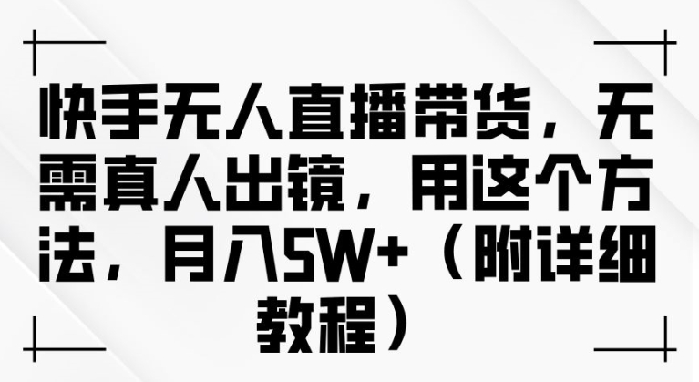 快手无人直播带货，无需真人出镜，用这个方法，月入过万(附详细教程)【揭秘】-啄木鸟资源库