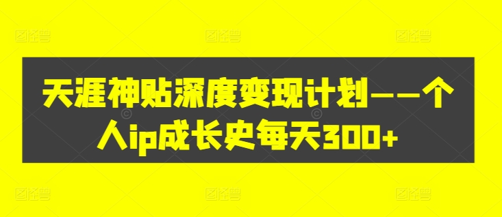 天涯神贴深度变现计划——个人ip成长史每天300+【揭秘】-啄木鸟资源库