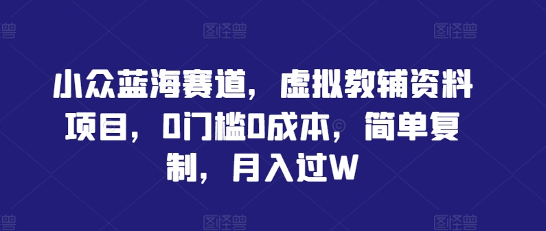 小众蓝海赛道，虚拟教辅资料项目，0门槛0成本，简单复制，月入过W【揭秘】-啄木鸟资源库