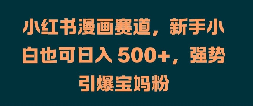 小红书漫画赛道，新手小白也可日入 500+，强势引爆宝妈粉【揭秘】-啄木鸟资源库