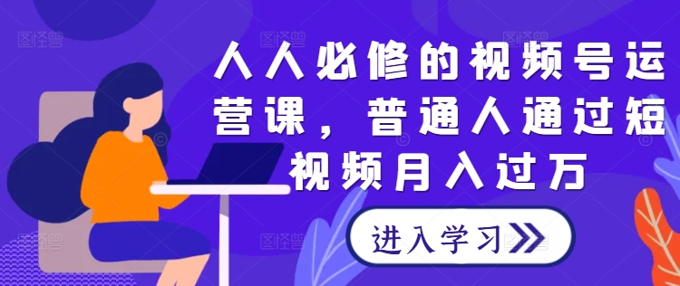 人人必修的视频号运营课，普通人通过短视频月入过万-啄木鸟资源库