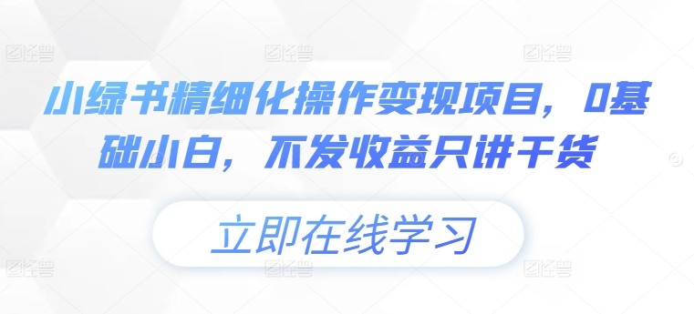 小绿书精细化操作变现项目，0基础小白，不发收益只讲干货-啄木鸟资源库