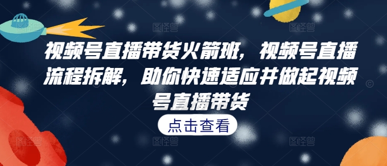 视频号直播带货火箭班，​视频号直播流程拆解，助你快速适应并做起视频号直播带货-啄木鸟资源库