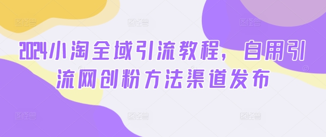 2024小淘全域引流教程，自用引流网创粉方法渠道发布-啄木鸟资源库