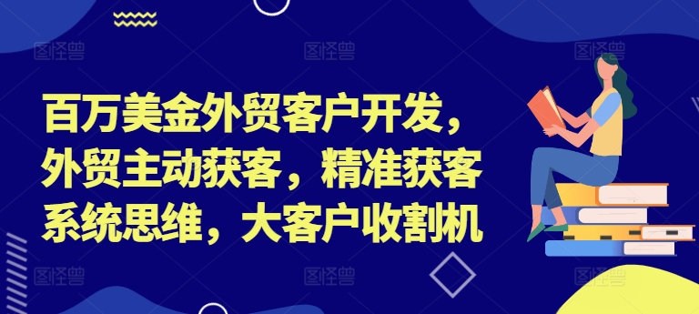 百万美金外贸客户开发，外贸主动获客，精准获客系统思维，大客户收割机-啄木鸟资源库