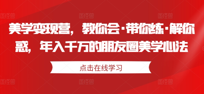 美学变现营，教你会·带你练·解你惑，年入千万的朋友圈美学心法-啄木鸟资源库