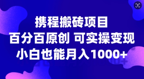 携程搬砖项目，百分百原创，可实操变现，新手小白月入1k+【揭秘】-啄木鸟资源库