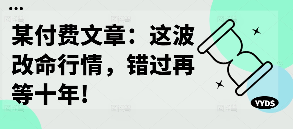 某付费文章：这波改命行情，错过再等十年!-啄木鸟资源库