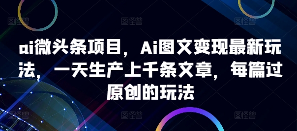 ai微头条项目，Ai图文变现最新玩法，一天生产上千条文章，每篇过原创的玩法-啄木鸟资源库