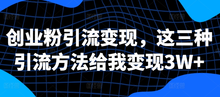 创业粉引流变现，这三种引流方法给我变现3W+【揭秘】-啄木鸟资源库