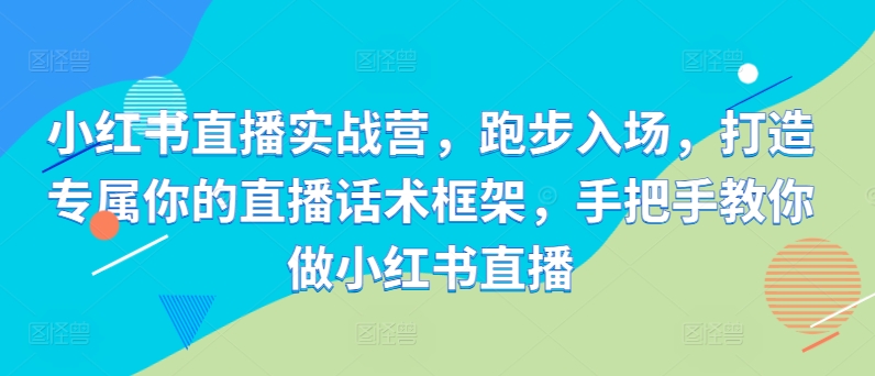 小红书直播实战营，跑步入场，打造专属你的直播话术框架，手把手教你做小红书直播-啄木鸟资源库