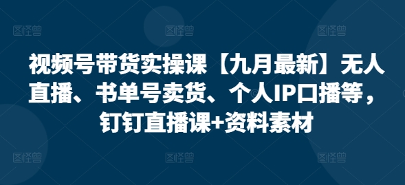 视频号带货实操课【10月最新】无人直播、书单号卖货、个人IP口播等，钉钉直播课+资料素材-啄木鸟资源库