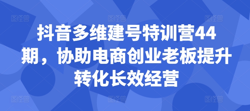 抖音多维建号特训营44期，协助电商创业老板提升转化长效经营-啄木鸟资源库