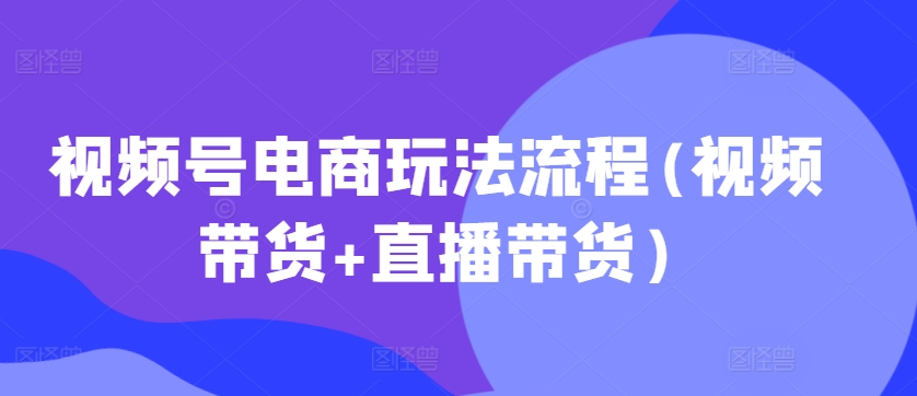 视频号电商玩法流程(视频带货+直播带货)-啄木鸟资源库