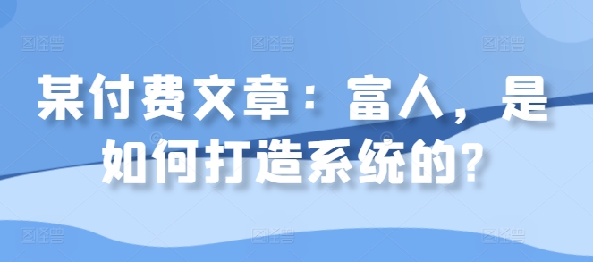 某付费文章：富人，是如何打造系统的?-啄木鸟资源库