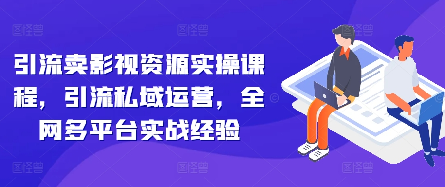 引流卖影视资源实操课程，引流私域运营，全网多平台实战经验-啄木鸟资源库