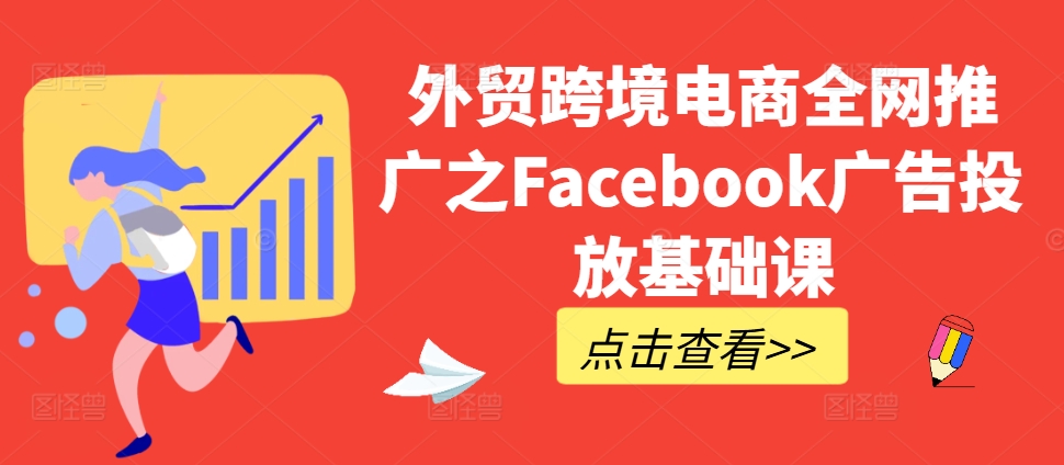 外贸跨境电商全网推广之Facebook广告投放基础课-啄木鸟资源库