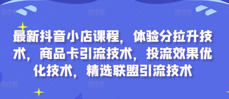 最新抖音小店课程，体验分拉升技术，商品卡引流技术，投流效果优化技术，精选联盟引流技术-啄木鸟资源库