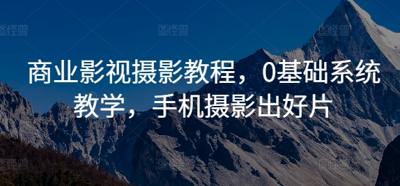 商业影视摄影教程，0基础系统教学，手机摄影出好片-啄木鸟资源库