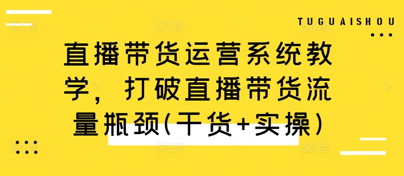 直播带货运营系统教学，打破直播带货流量瓶颈(干货+实操)-啄木鸟资源库