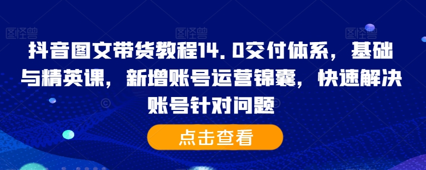 抖音图文带货教程14.0交付体系，基础与精英课，新增账号运营锦囊，快速解决账号针对问题-啄木鸟资源库