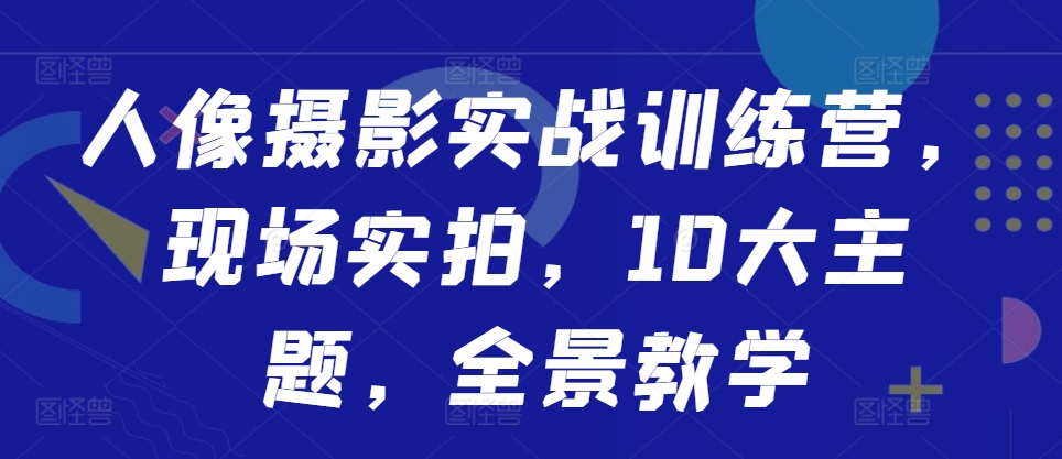 人像摄影实战训练营，现场实拍，10大主题，全景教学-啄木鸟资源库