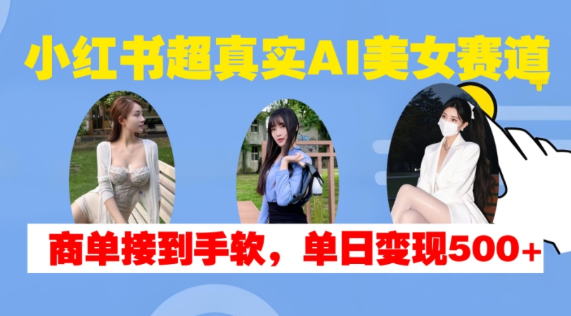 小红书超真实AI美女赛道，商单拿到手软，单日变现500+-啄木鸟资源库