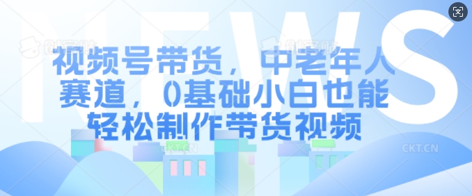 视频号带货，中老年人赛道，0基础小白也能轻松制作带货视频-啄木鸟资源库