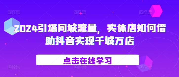 2024引爆同城流量，​实体店如何借助抖音实现千城万店-啄木鸟资源库